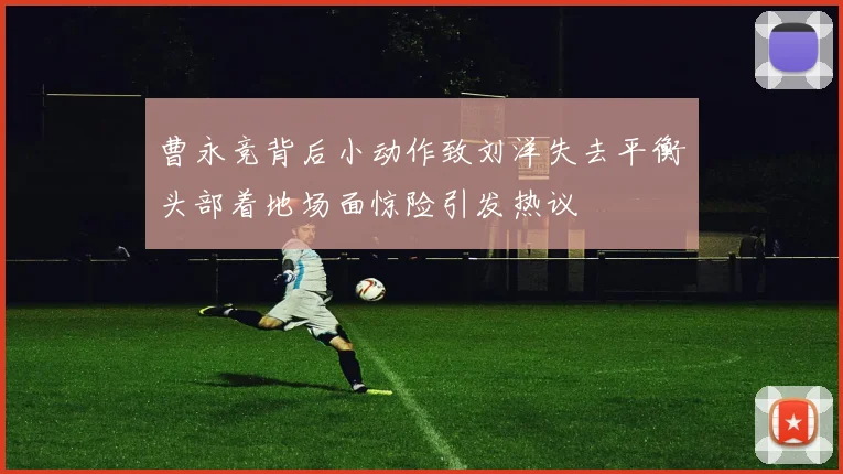 曹永竞背后小动作致刘洋失去平衡头部着地场面惊险引发热议