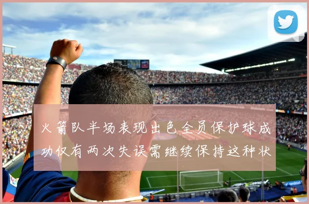 火箭队半场表现出色全员保护球成功仅有两次失误需继续保持这种状态