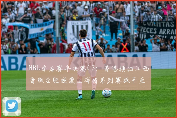 NBL季后赛半决赛G3：香港横扫江西晋级合肥逆袭上海将系列赛扳平至1-2