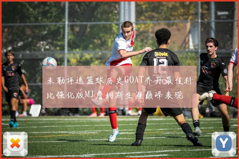 米勒评选篮球历史GOAT乔丹最佳科比强化版MJ詹姆斯生涯巅峰表现