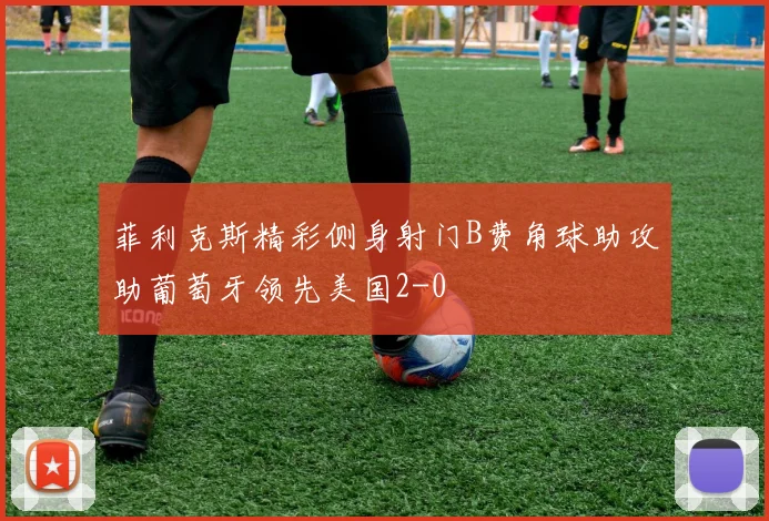 菲利克斯精彩侧身射门B费角球助攻助葡萄牙领先美国2-0