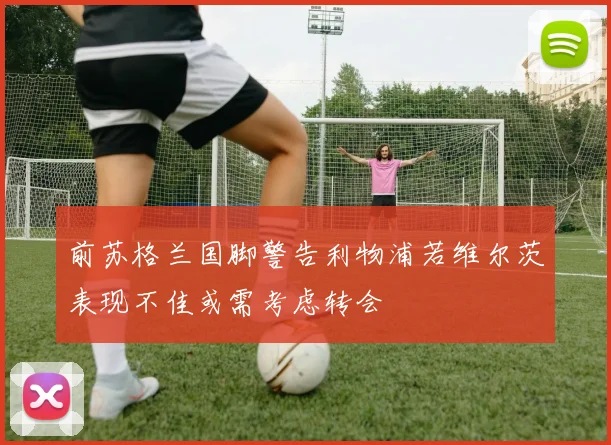 前苏格兰国脚警告利物浦若维尔茨表现不佳或需考虑转会